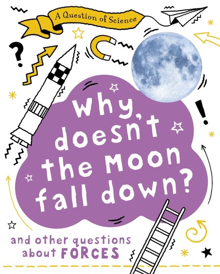 A Question of Science: Why Doesn’t the Moon Fall Down? And Other Questions about Forces